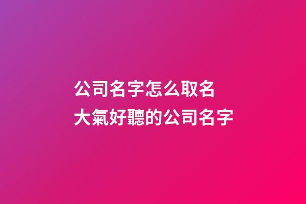 公司名字怎么取名 大氣好聽的公司名字